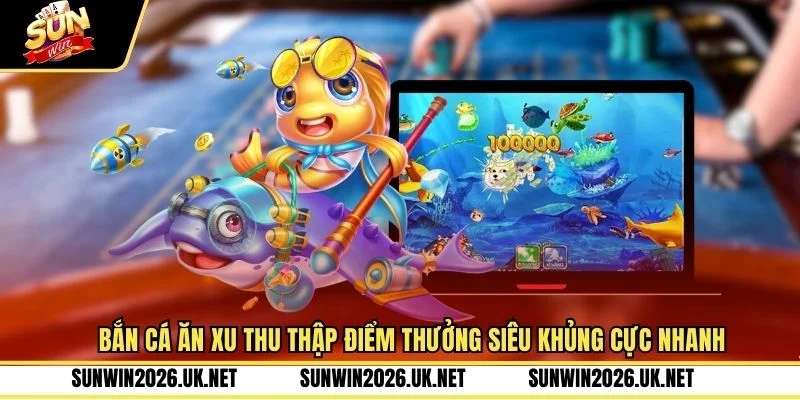 Bắn Cá Ăn Xu Thu Thập Điểm Thưởng Siêu Khủng Cực Nhanh