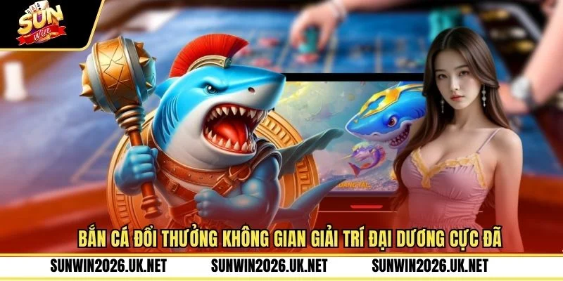 Bắn Cá Đổi Thưởng Không Gian Giải Trí Đại Dương Cực Đã