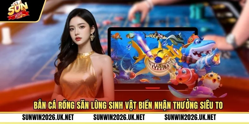 Bắn Cá Rồng Săn Lùng Sinh Vật Biển Nhận Thưởng Siêu To